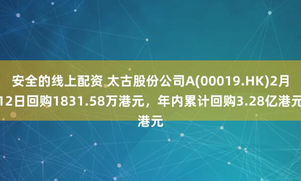 安全的线上配资 太古股份公司A(00019.HK)2月12日回购1831.58万港元，年内累计回购3.28亿港元