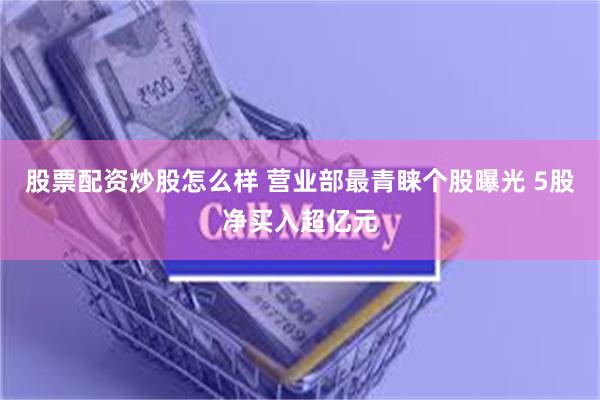 股票配资炒股怎么样 营业部最青睐个股曝光 5股净买入超亿元