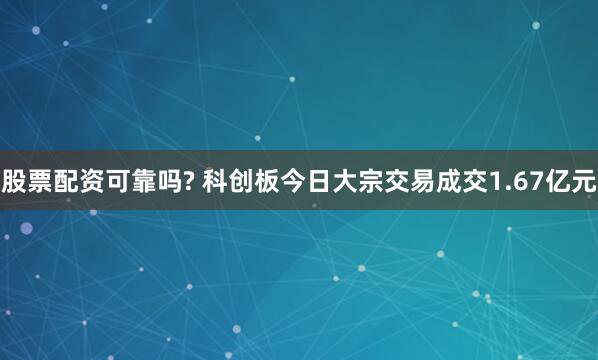 股票配资可靠吗? 科创板今日大宗交易成交1.67亿元