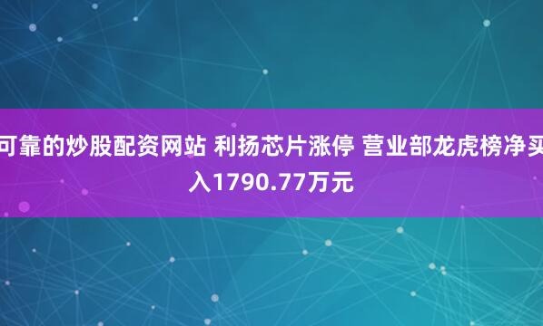 可靠的炒股配资网站 利扬芯片涨停 营业部龙虎榜净买入1790.77万元