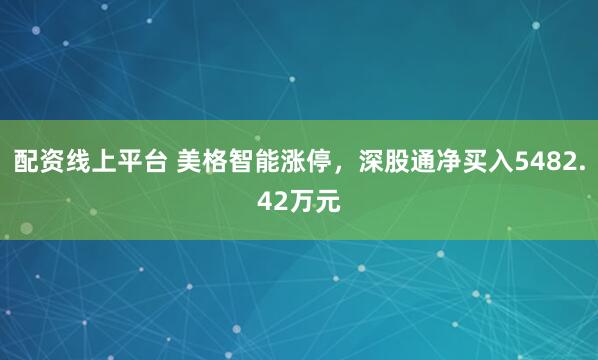 配资线上平台 美格智能涨停，深股通净买入5482.42万元