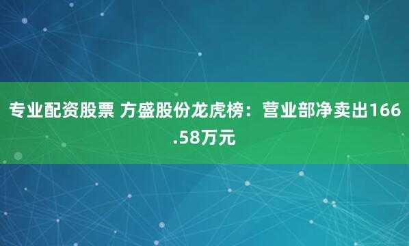 专业配资股票 方盛股份龙虎榜：营业部净卖出166.58万元