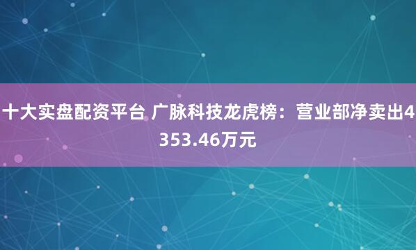 十大实盘配资平台 广脉科技龙虎榜：营业部净卖出4353.46万元