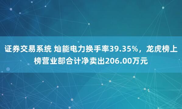 证券交易系统 灿能电力换手率39.35%，龙虎榜上榜营业部合计净卖出206.00万元