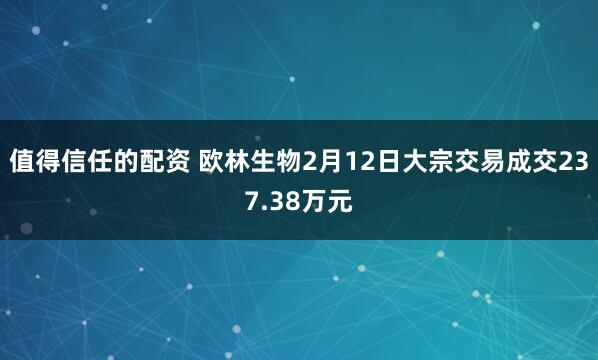 值得信任的配资 欧林生物2月12日大宗交易成交237.38万元