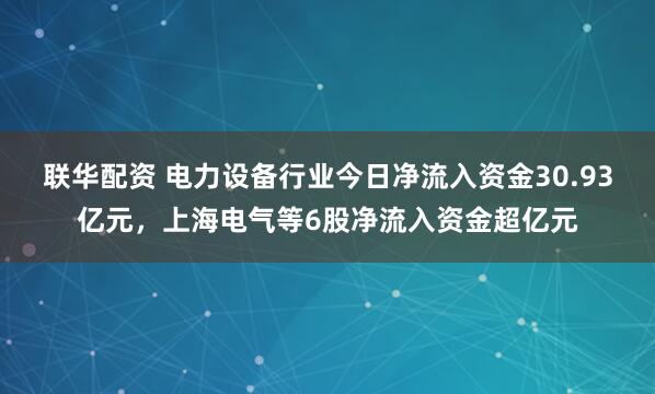 联华配资 电力设备行业今日净流入资金30.93亿元，上海电气等6股净流入资金超亿元