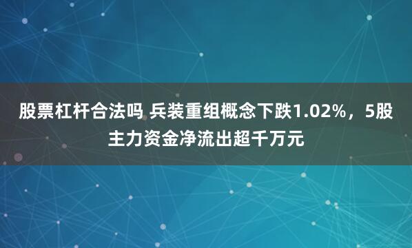 股票杠杆合法吗 兵装重组概念下跌1.02%，5股主力资金净流出超千万元