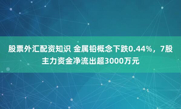 股票外汇配资知识 金属铅概念下跌0.44%，7股主力资金净流出超3000万元