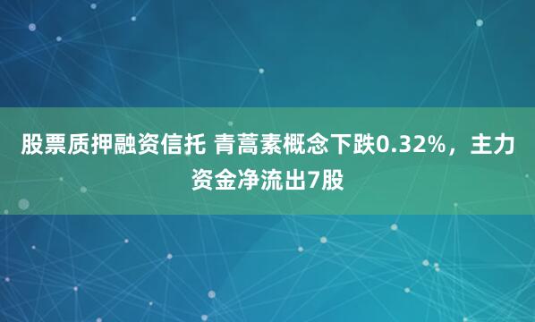 股票质押融资信托 青蒿素概念下跌0.32%，主力资金净流出7股