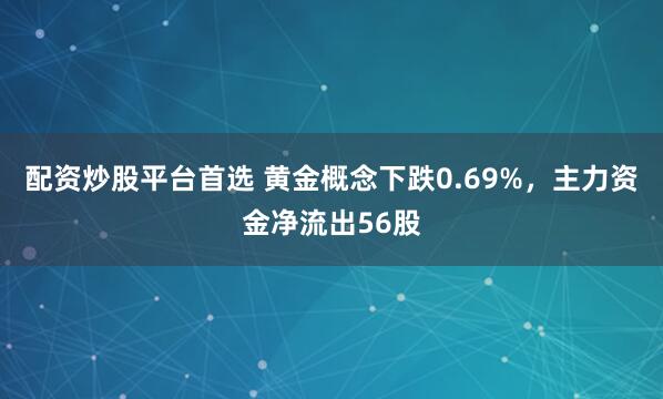 配资炒股平台首选 黄金概念下跌0.69%，主力资金净流出56股