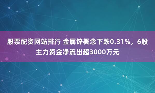 股票配资网站排行 金属锌概念下跌0.31%，6股主力资金净流出超3000万元