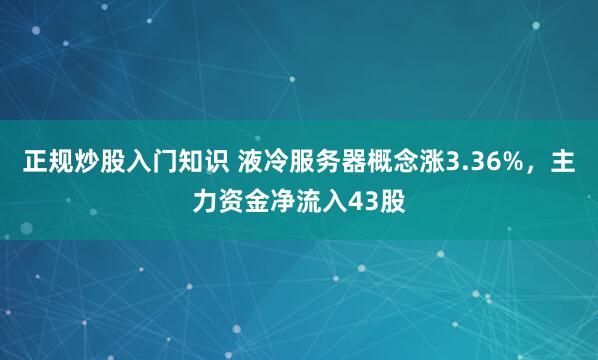 正规炒股入门知识 液冷服务器概念涨3.36%，主力资金净流入43股