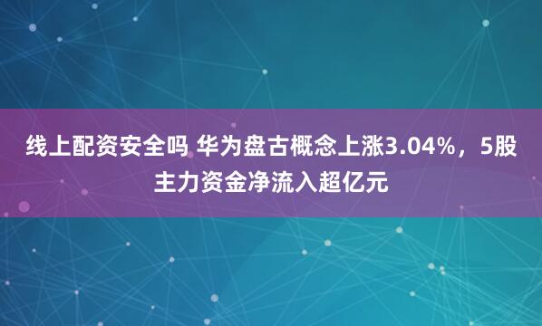 线上配资安全吗 华为盘古概念上涨3.04%，5股主力资金净流入超亿元