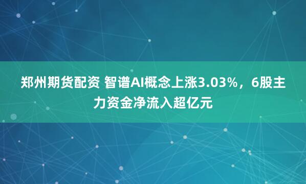 郑州期货配资 智谱AI概念上涨3.03%，6股主力资金净流入超亿元