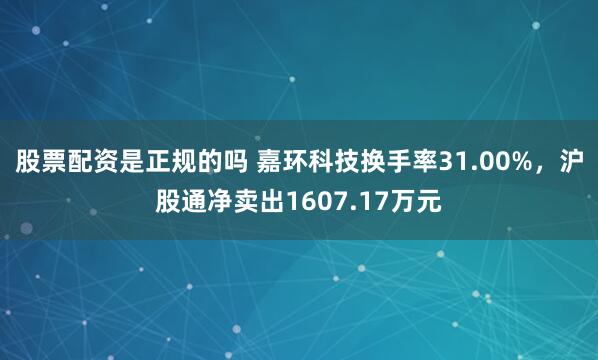 股票配资是正规的吗 嘉环科技换手率31.00%，沪股通净卖出1607.17万元