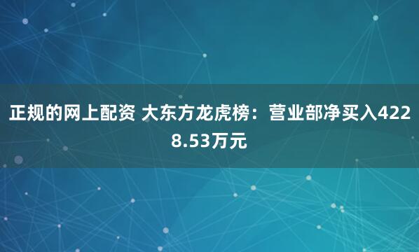 正规的网上配资 大东方龙虎榜：营业部净买入4228.53万元