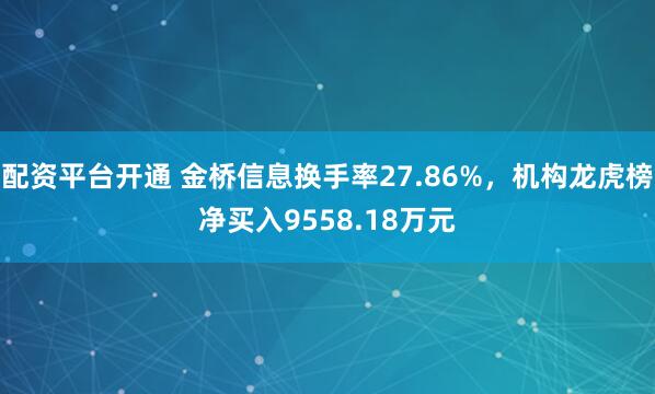 配资平台开通 金桥信息换手率27.86%，机构龙虎榜净买入9558.18万元