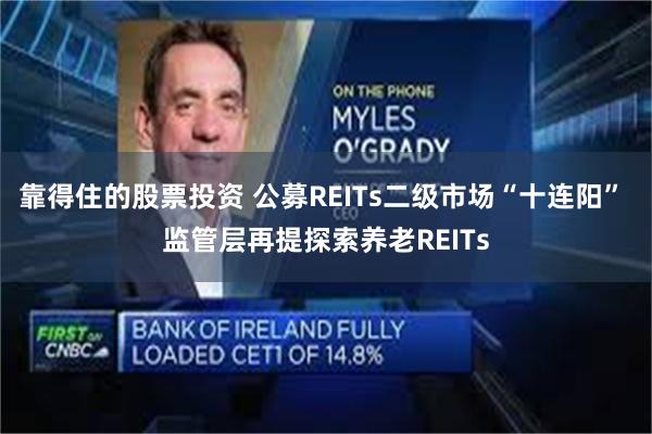 靠得住的股票投资 公募REITs二级市场“十连阳” 监管层再提探索养老REITs