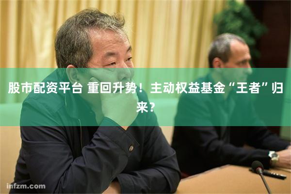 股市配资平台 重回升势！主动权益基金“王者”归来？