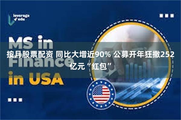 按月股票配资 同比大增近90% 公募开年狂撒252亿元“红包”