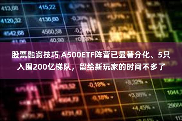 股票融资技巧 A500ETF阵营已显著分化、5只入围200亿梯队，留给新玩家的时间不多了