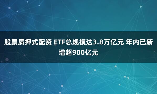 股票质押式配资 ETF总规模达3.8万亿元 年内已新增超900亿元