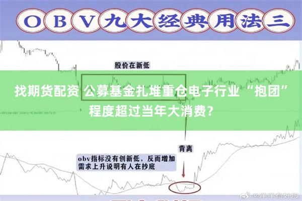 找期货配资 公募基金扎堆重仓电子行业 “抱团”程度超过当年大消费？