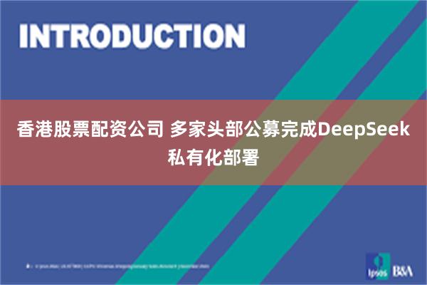 香港股票配资公司 多家头部公募完成DeepSeek私有化部署