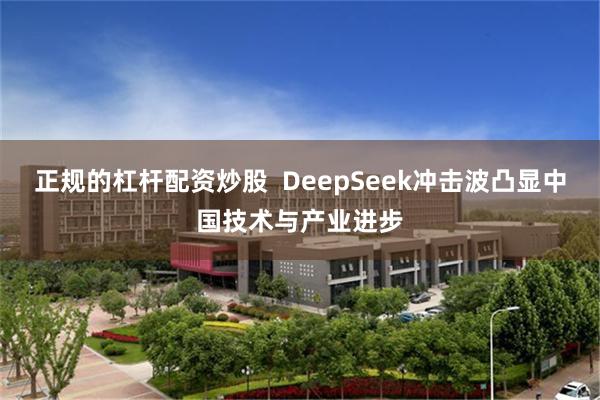 正规的杠杆配资炒股  DeepSeek冲击波凸显中国技术与产业进步