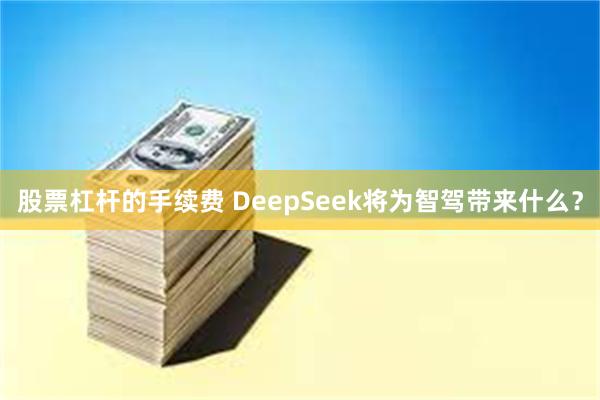 股票杠杆的手续费 DeepSeek将为智驾带来什么？