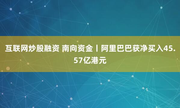 互联网炒股融资 南向资金丨阿里巴巴获净买入45.57亿港元