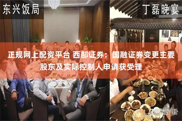 正规网上配资平台 西部证券：国融证券变更主要股东及实际控制人申请获受理