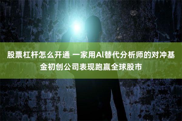 股票杠杆怎么开通 一家用Al替代分析师的对冲基金初创公司表现跑赢全球股市