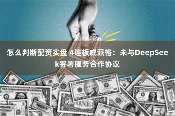 怎么判断配资实盘 4连板威派格：未与DeepSeek签署服务合作协议