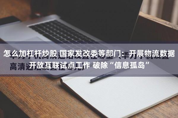 怎么加杠杆炒股 国家发改委等部门：开展物流数据开放互联试点工作 破除“信息孤岛”