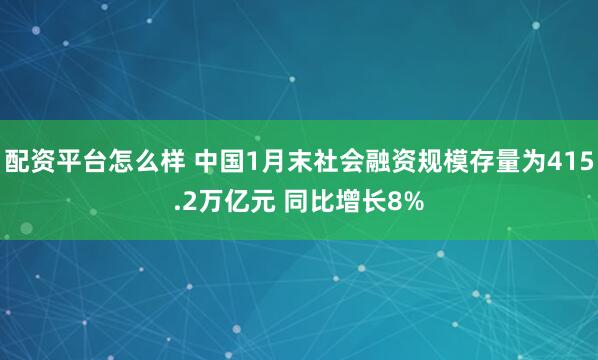 配资平台怎么样 中国1月末社会融资规模存量为415.2万亿元 同比增长8%