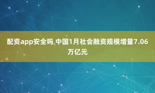 配资app安全吗 中国1月社会融资规模增量7.06万亿元