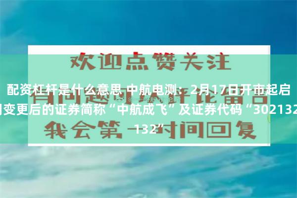 配资杠杆是什么意思 中航电测：2月17日开市起启用变更后的证券简称“中航成飞”及证券代码“302132”