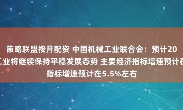 策略联盟按月配资 中国机械工业联合会：预计2025年机械工业将继续保持平稳发展态势 主要经济指标增速预计在5.5%左右