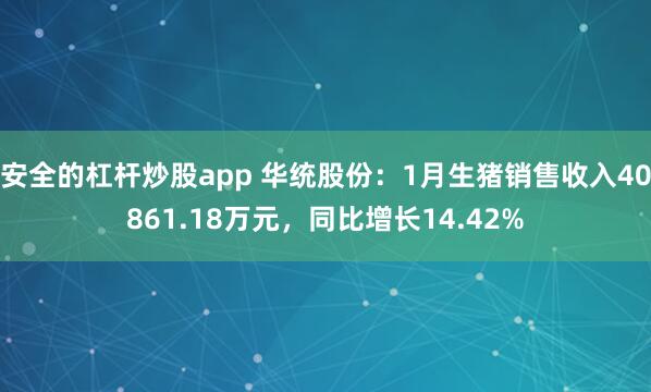 安全的杠杆炒股app 华统股份：1月生猪销售收入40861.18万元，同比增长14.42%