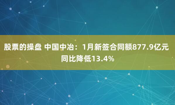 股票的操盘 中国中冶：1月新签合同额877.9亿元 同比降低13.4%