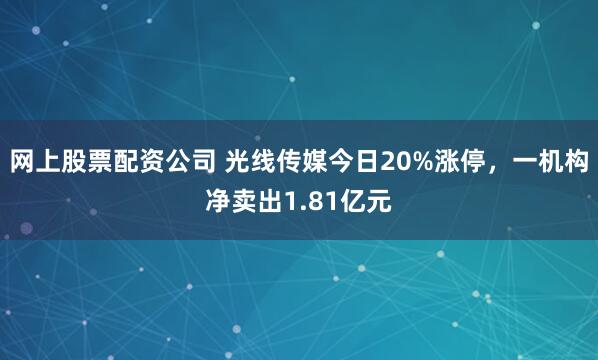 网上股票配资公司 光线传媒今日20%涨停，一机构净卖出1.81亿元