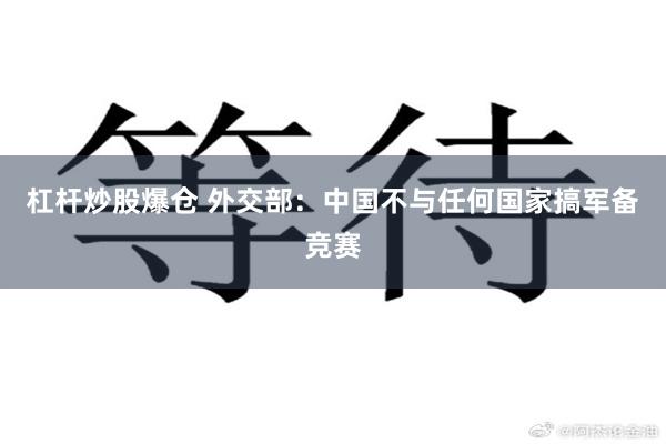 杠杆炒股爆仓 外交部：中国不与任何国家搞军备竞赛