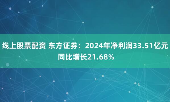 线上股票配资 东方证券：2024年净利润33.51亿元 同比增长21.68%