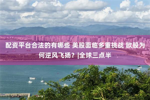 配资平台合法的有哪些 美股面临多重挑战 欧股为何逆风飞扬？|全球三点半