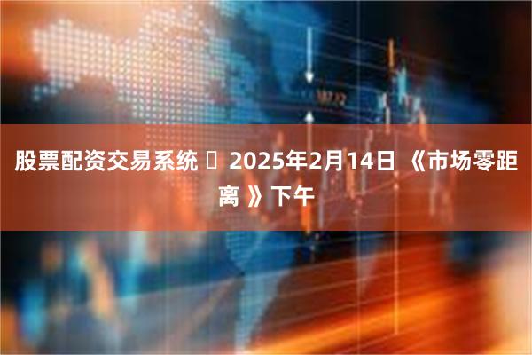 股票配资交易系统 	2025年2月14日 《市场零距离 》下午