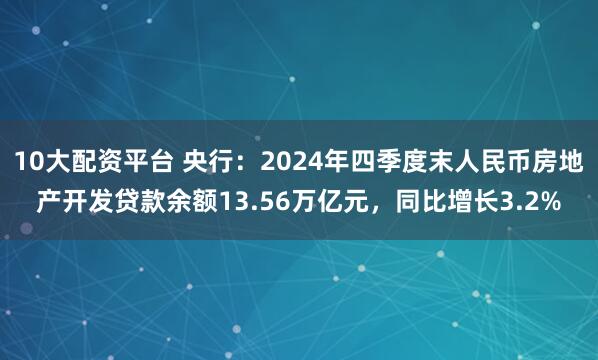 10大配资平台 央行：2024年四季度末人民币房地产开发贷款余额13.56万亿元，同比增长3.2%