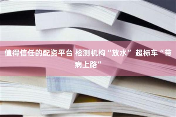 值得信任的配资平台 检测机构“放水” 超标车“带病上路”