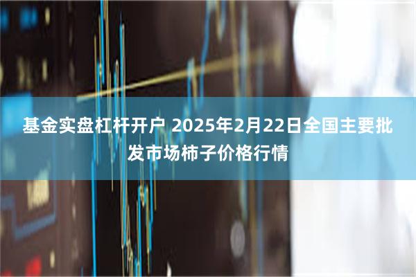 基金实盘杠杆开户 2025年2月22日全国主要批发市场柿子价格行情