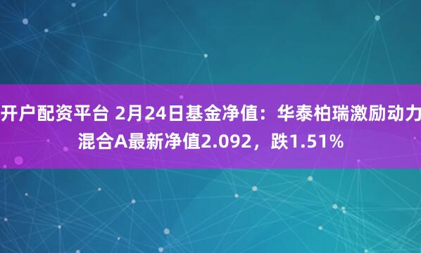 开户配资平台 2月24日基金净值：华泰柏瑞激励动力混合A最新净值2.092，跌1.51%